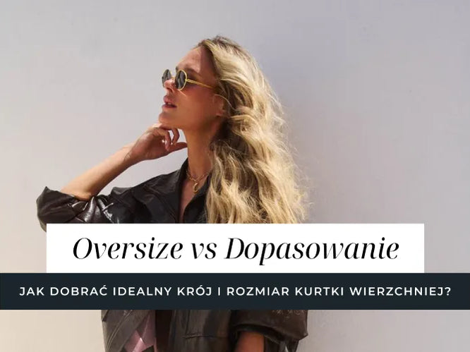 Oversize vs Dopasowanie - jak dobrać idealny krój i rozmiar kurtki wierzchniej?