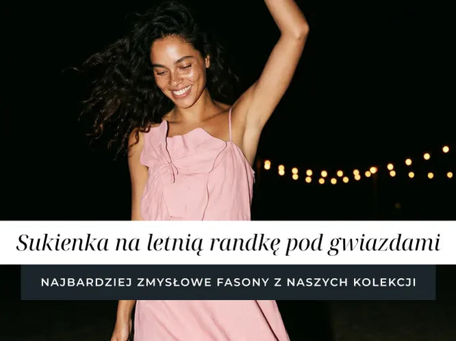 Sukienki na letnią randkę pod gwiazdami – najbardziej zmysłowe fasony z naszych kolekcji.