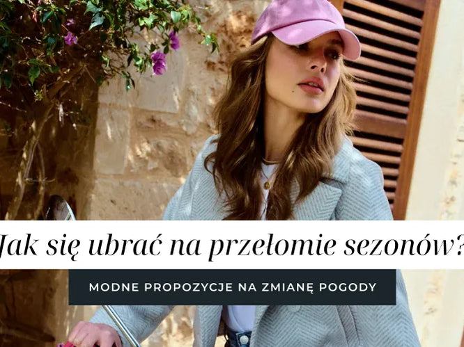 Jak się ubrać na przełomie sezonów? Modne propozycje na zmianę pogody